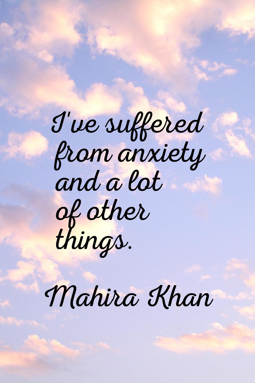 I've suffered from anxiety and a lot of other things.