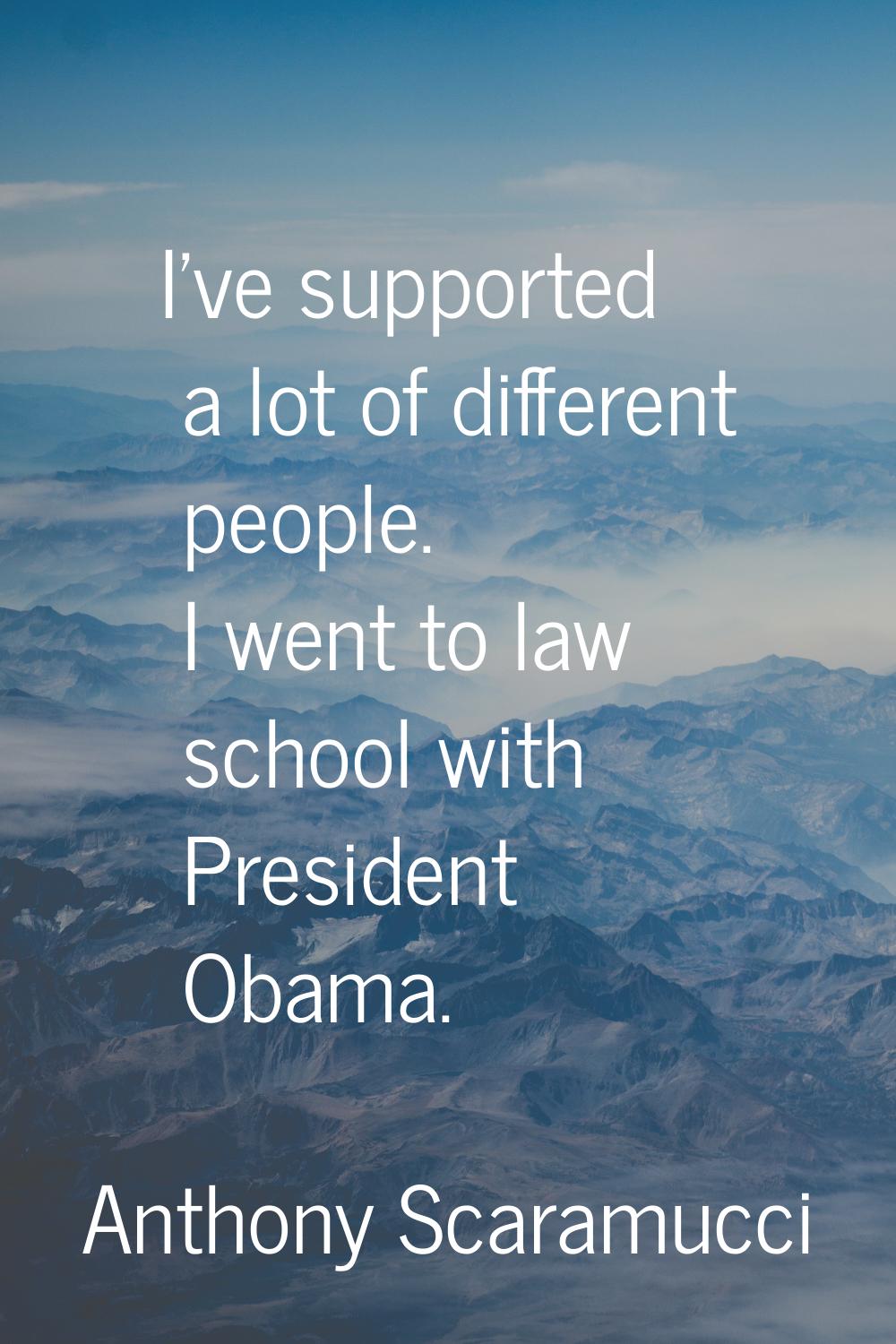 I've supported a lot of different people. I went to law school with President Obama.
