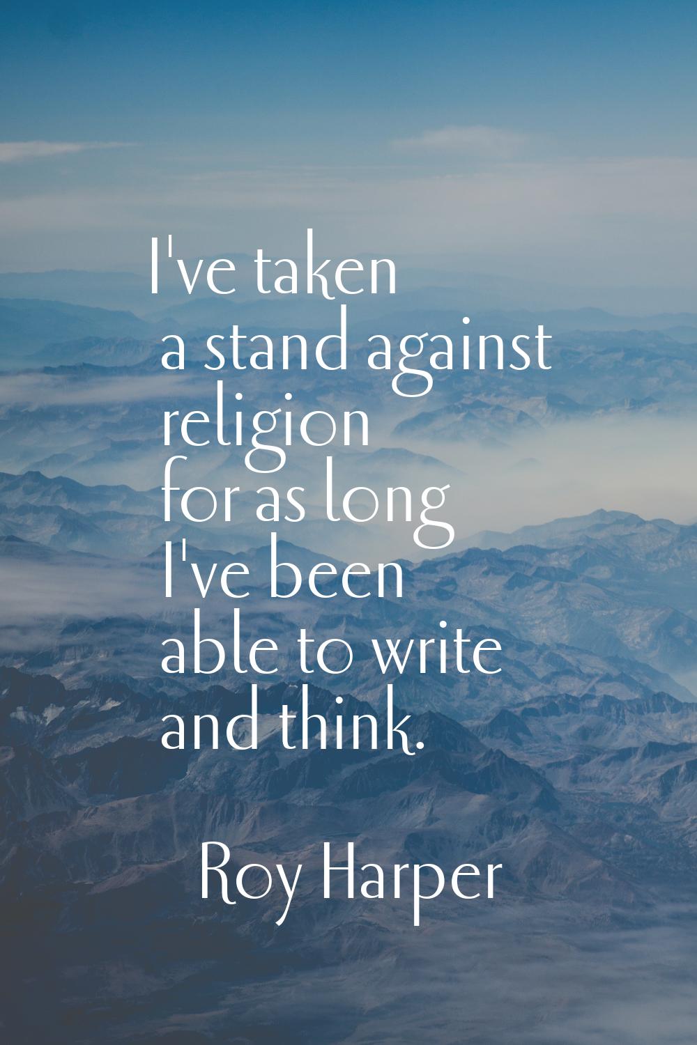 I've taken a stand against religion for as long I've been able to write and think.