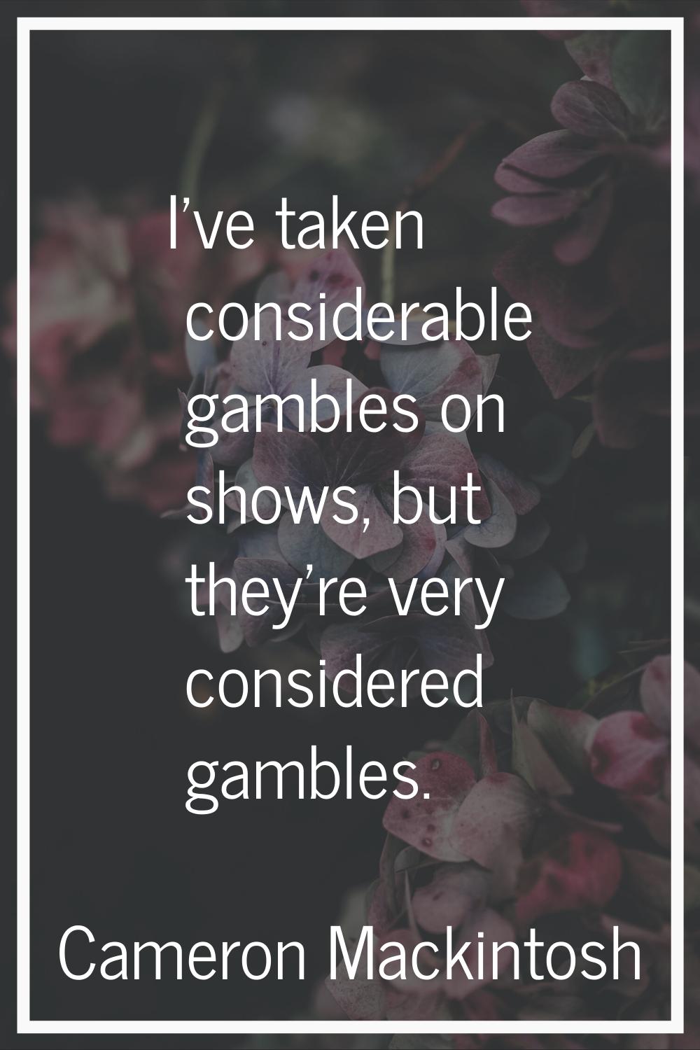 I've taken considerable gambles on shows, but they're very considered gambles.