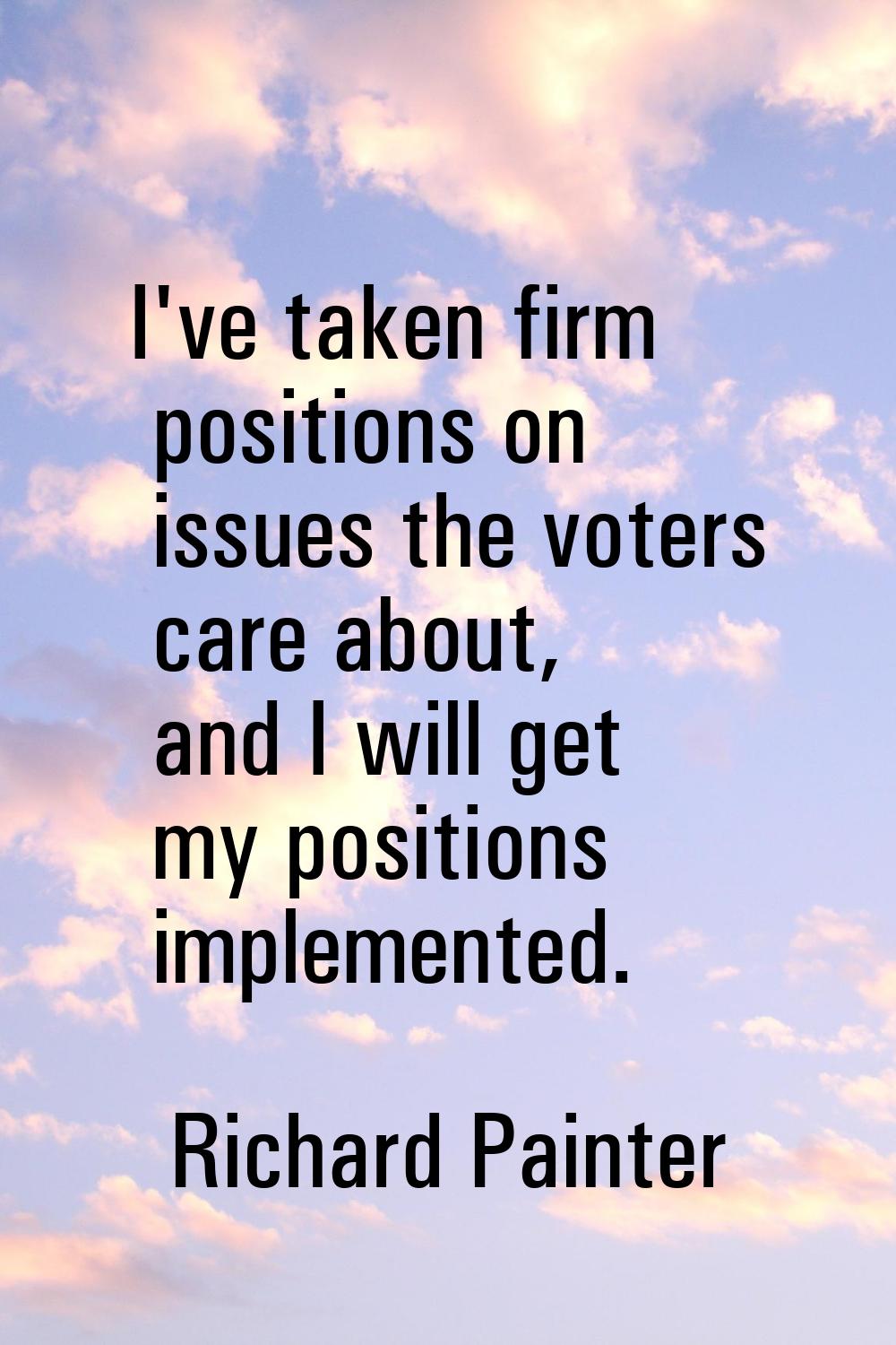 I've taken firm positions on issues the voters care about, and I will get my positions implemented.
