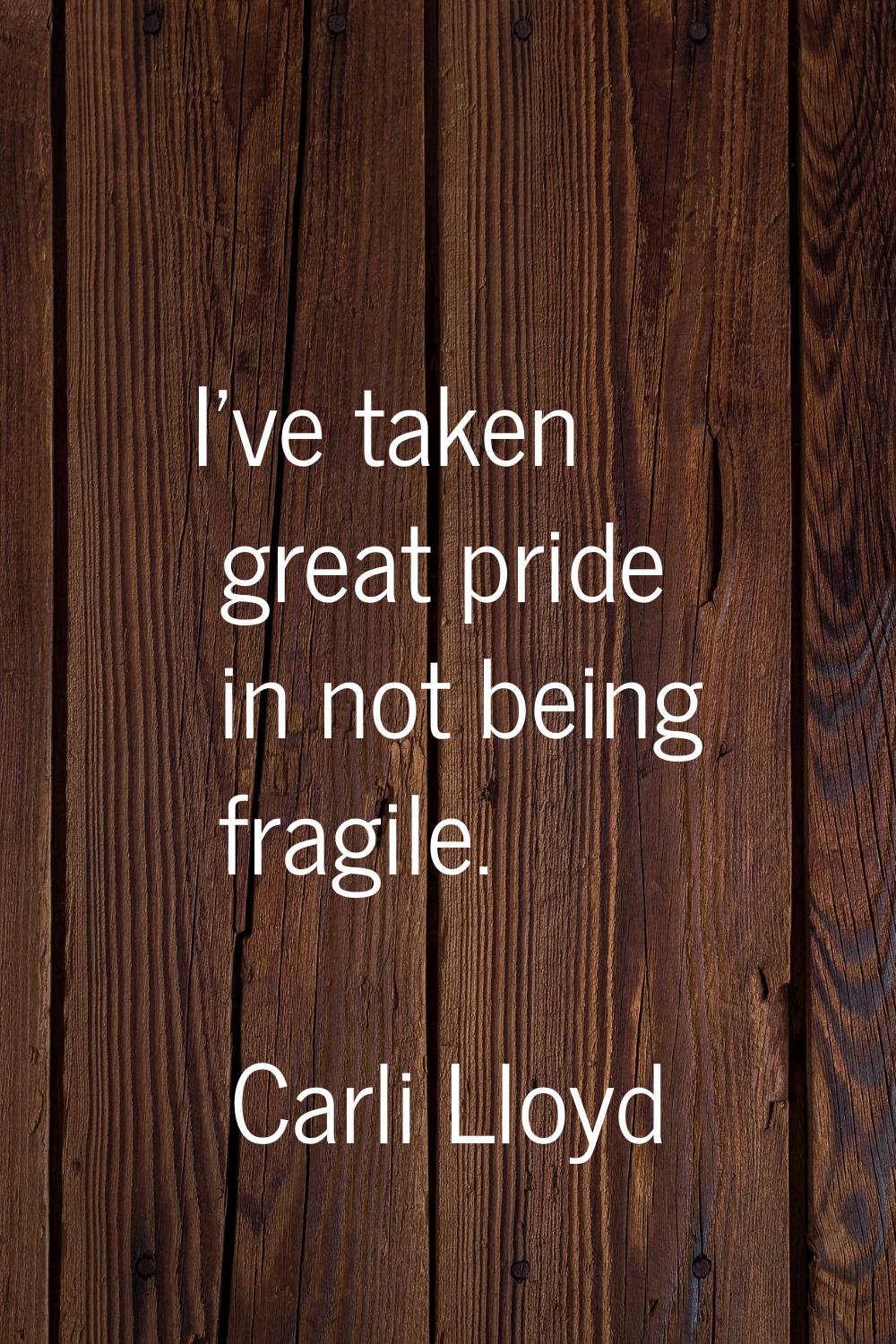 I've taken great pride in not being fragile.