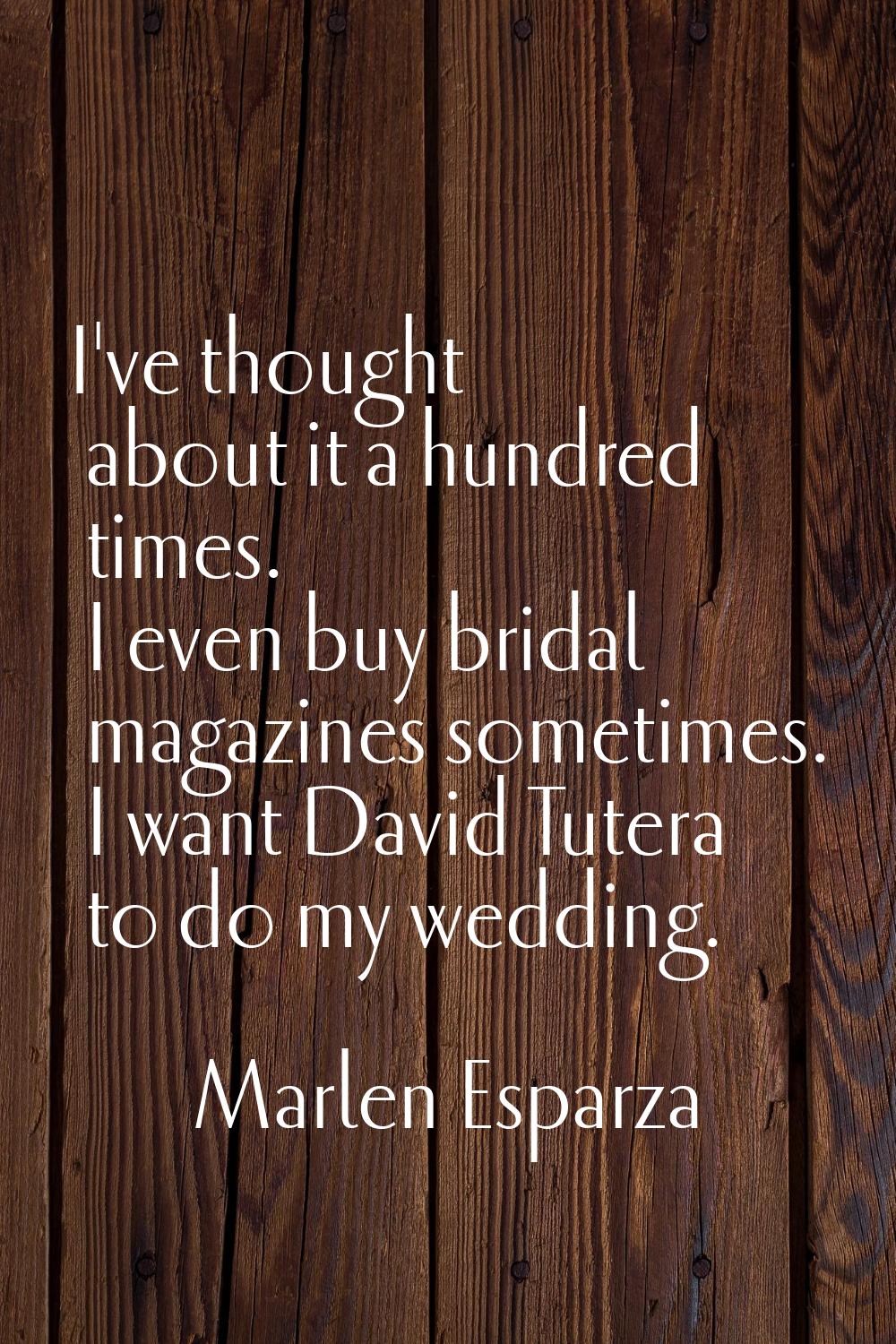 I've thought about it a hundred times. I even buy bridal magazines sometimes. I want David Tutera t