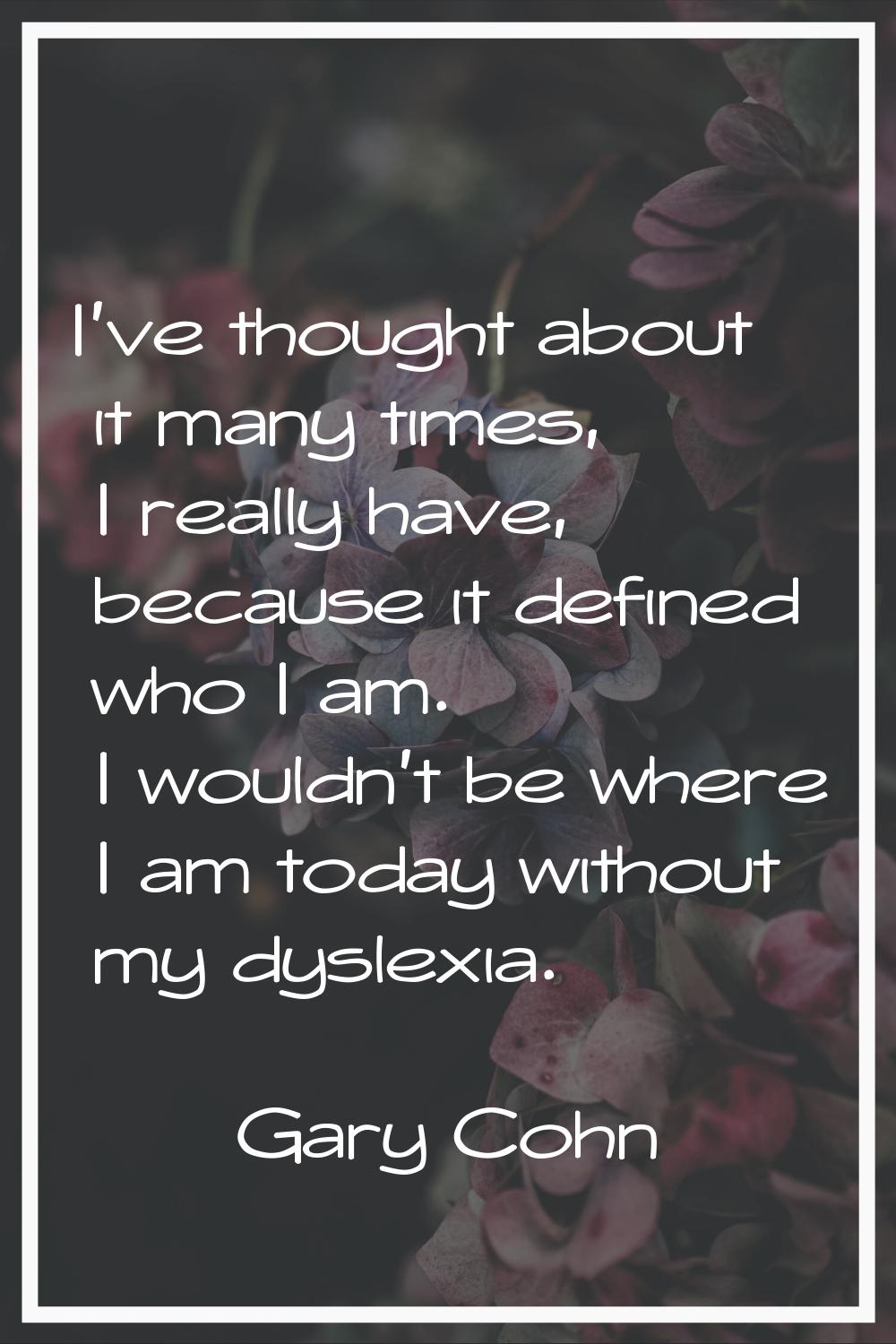 I've thought about it many times, I really have, because it defined who I am. I wouldn't be where I