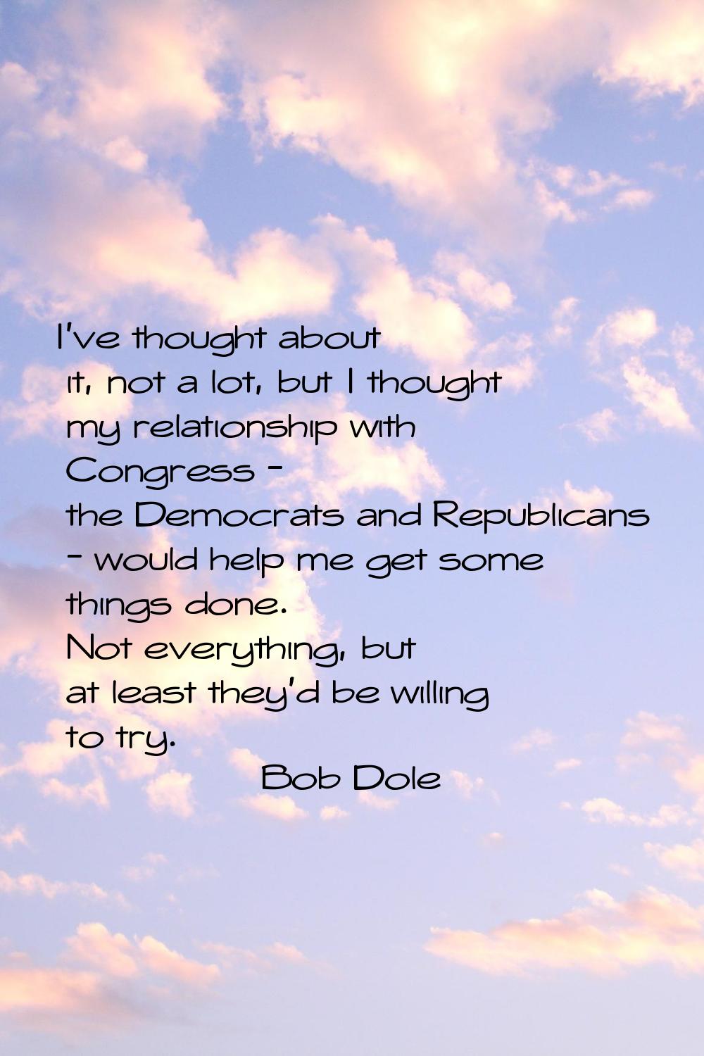 I've thought about it, not a lot, but I thought my relationship with Congress - the Democrats and R