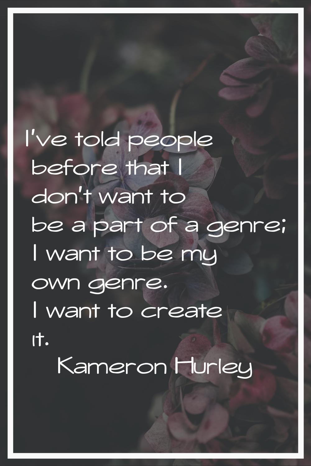 I've told people before that I don't want to be a part of a genre; I want to be my own genre. I wan