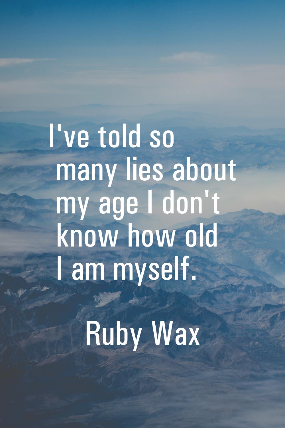 I've told so many lies about my age I don't know how old I am myself.