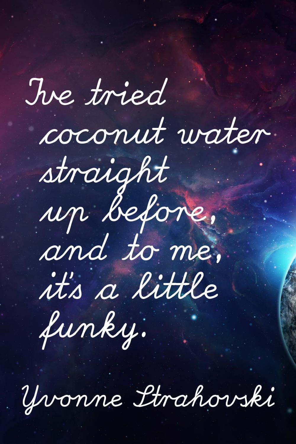I've tried coconut water straight up before, and to me, it's a little funky.