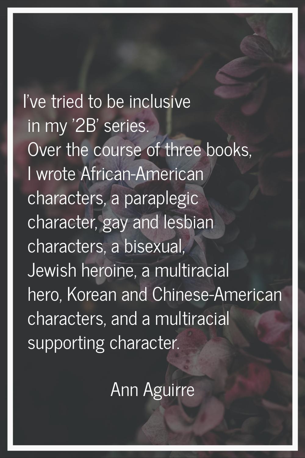 I've tried to be inclusive in my '2B' series. Over the course of three books, I wrote African-Ameri