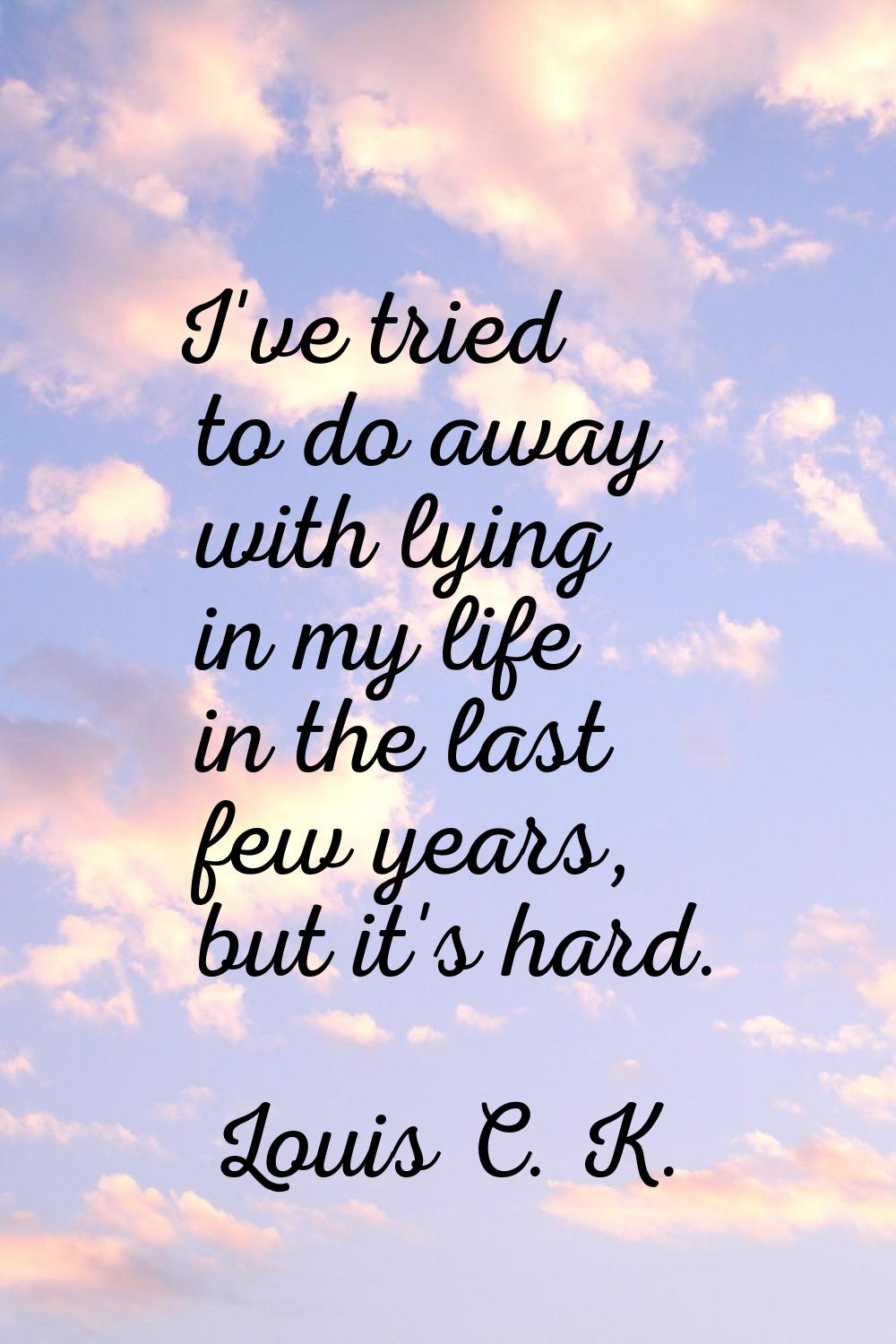 I've tried to do away with lying in my life in the last few years, but it's hard.