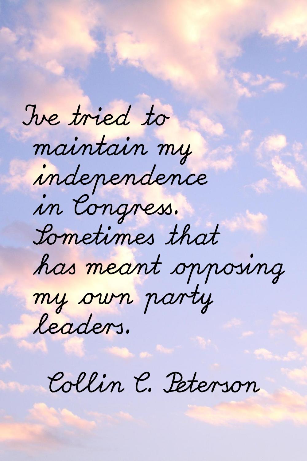 I've tried to maintain my independence in Congress. Sometimes that has meant opposing my own party 