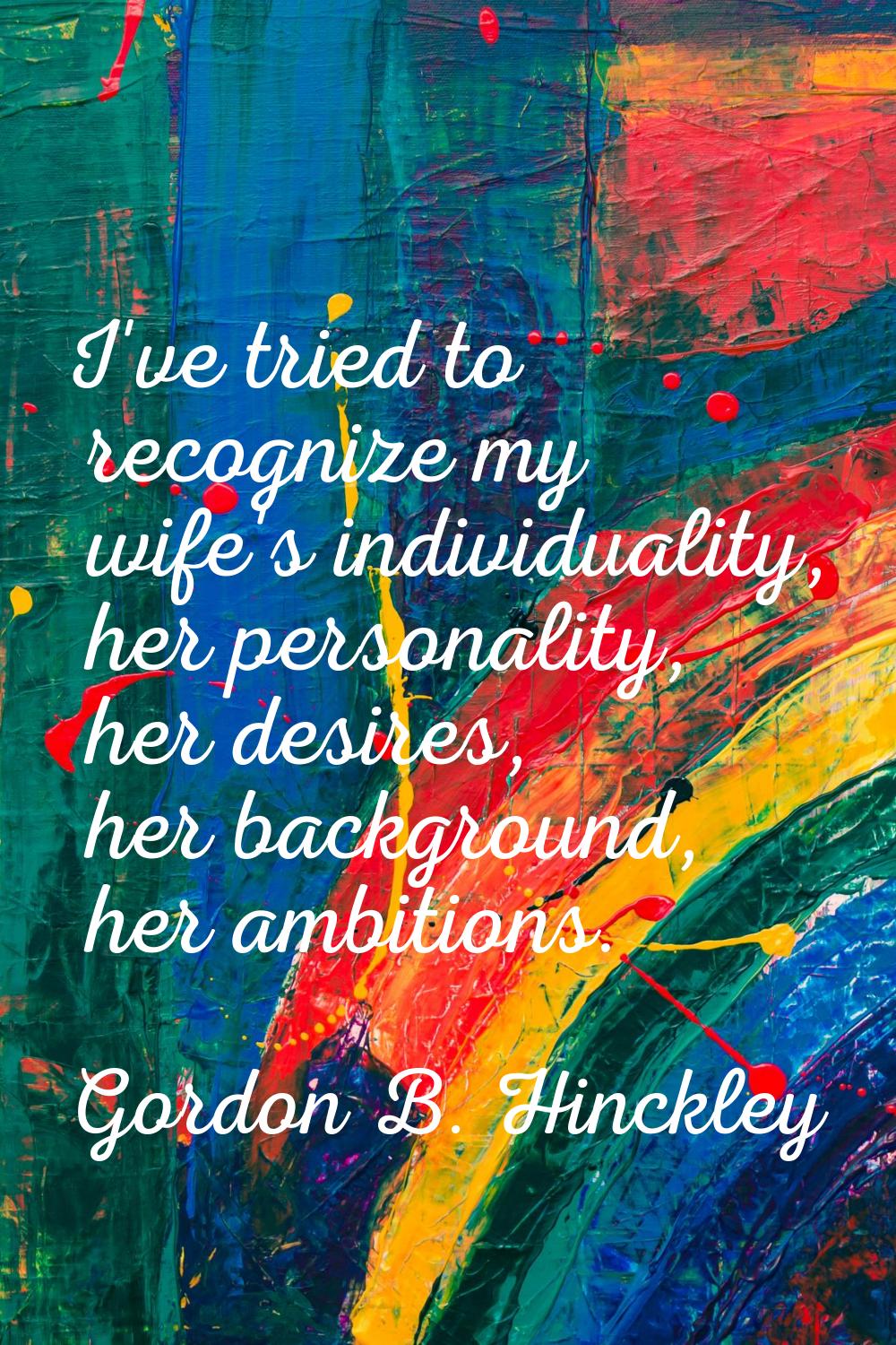 I've tried to recognize my wife's individuality, her personality, her desires, her background, her 