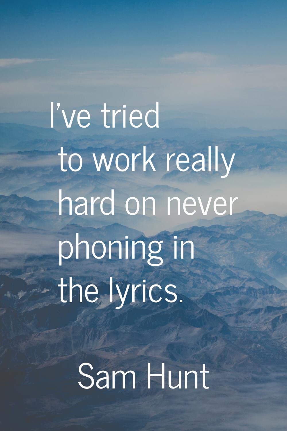 I've tried to work really hard on never phoning in the lyrics.
