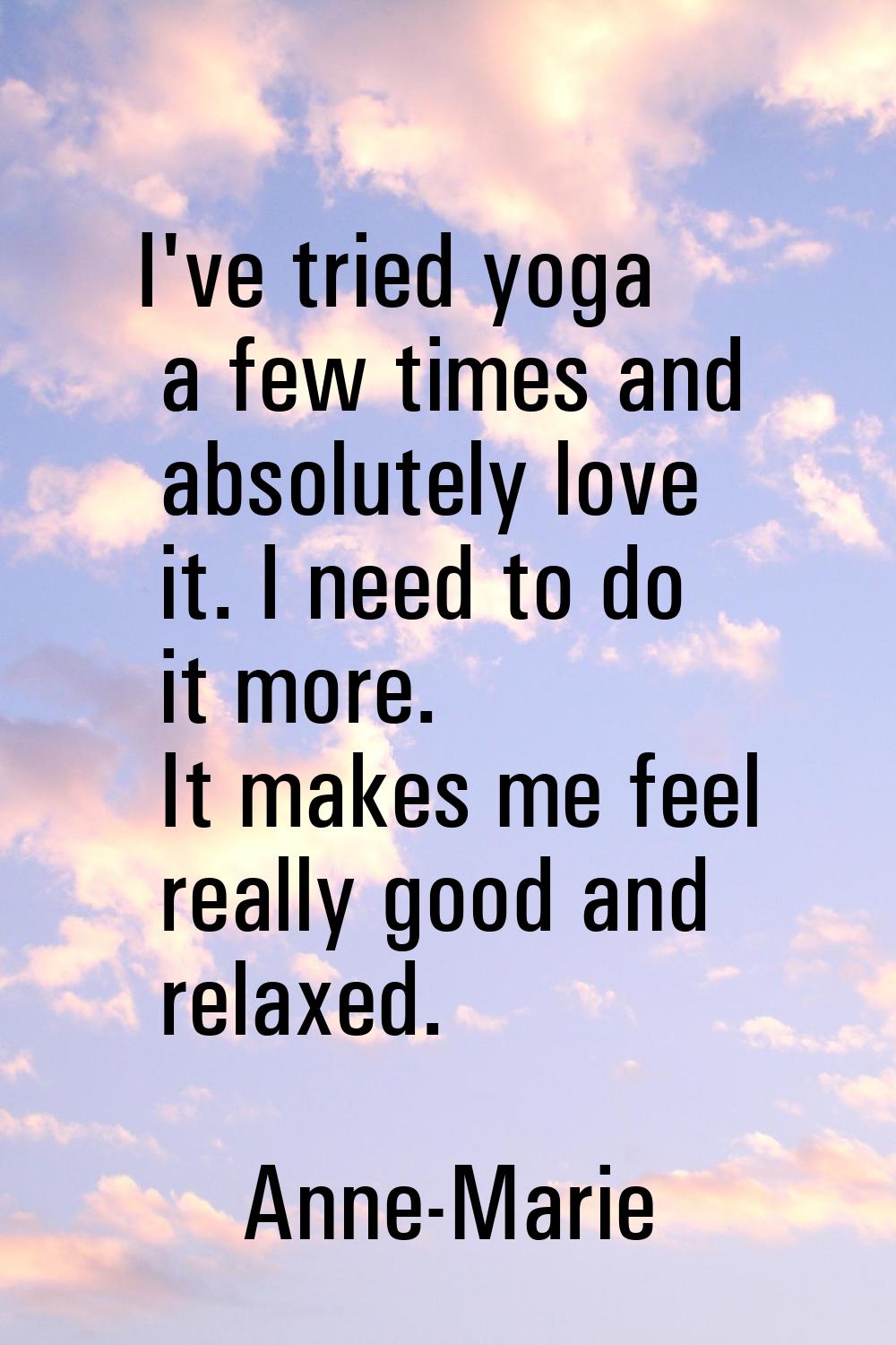 I've tried yoga a few times and absolutely love it. I need to do it more. It makes me feel really g