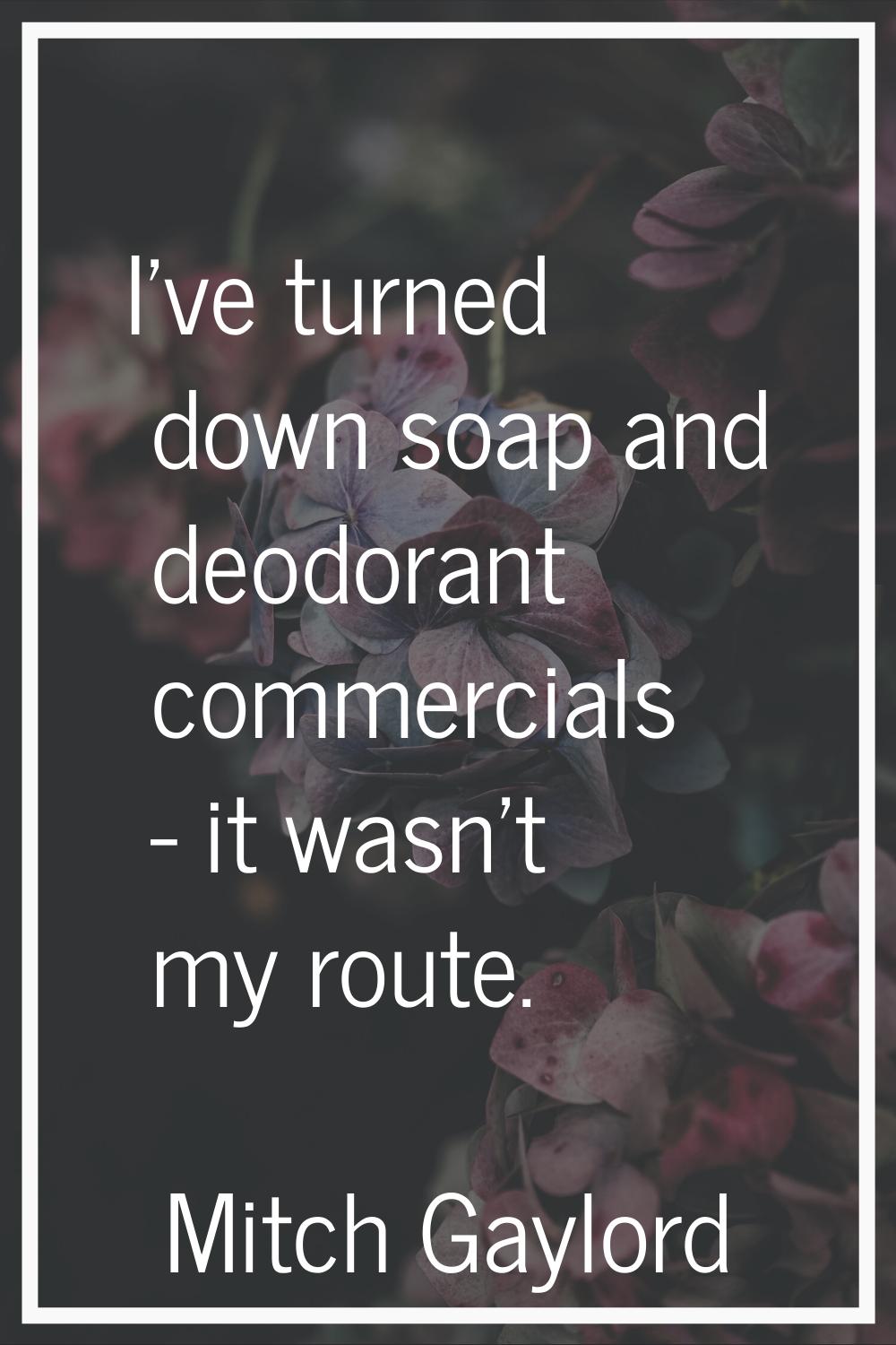 I've turned down soap and deodorant commercials - it wasn't my route.