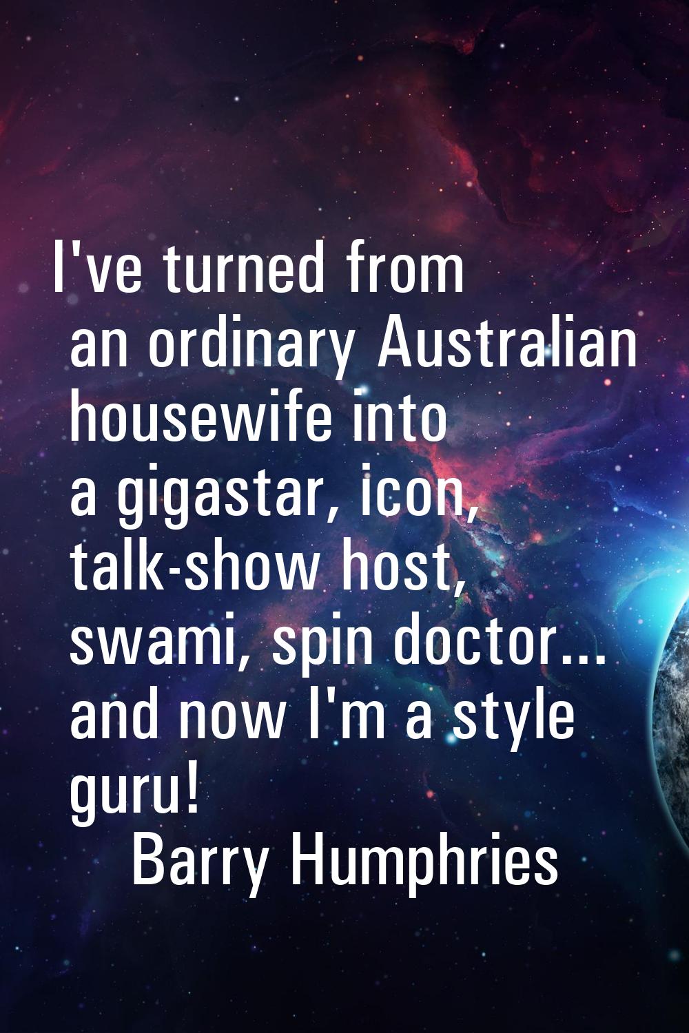 I've turned from an ordinary Australian housewife into a gigastar, icon, talk-show host, swami, spi