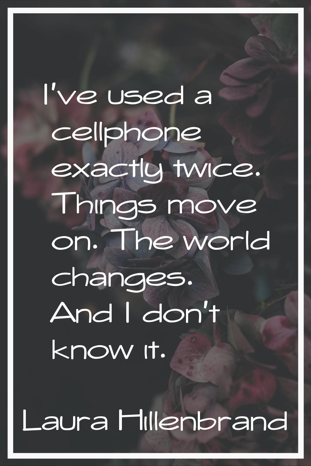 I've used a cellphone exactly twice. Things move on. The world changes. And I don't know it.