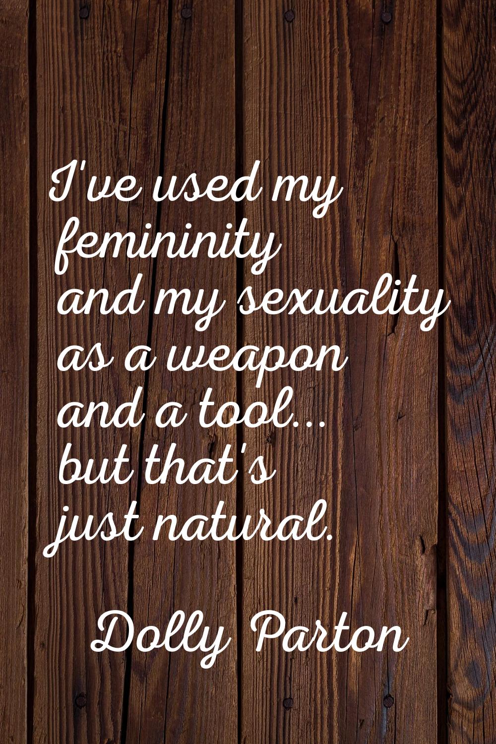 I've used my femininity and my sexuality as a weapon and a tool... but that's just natural.