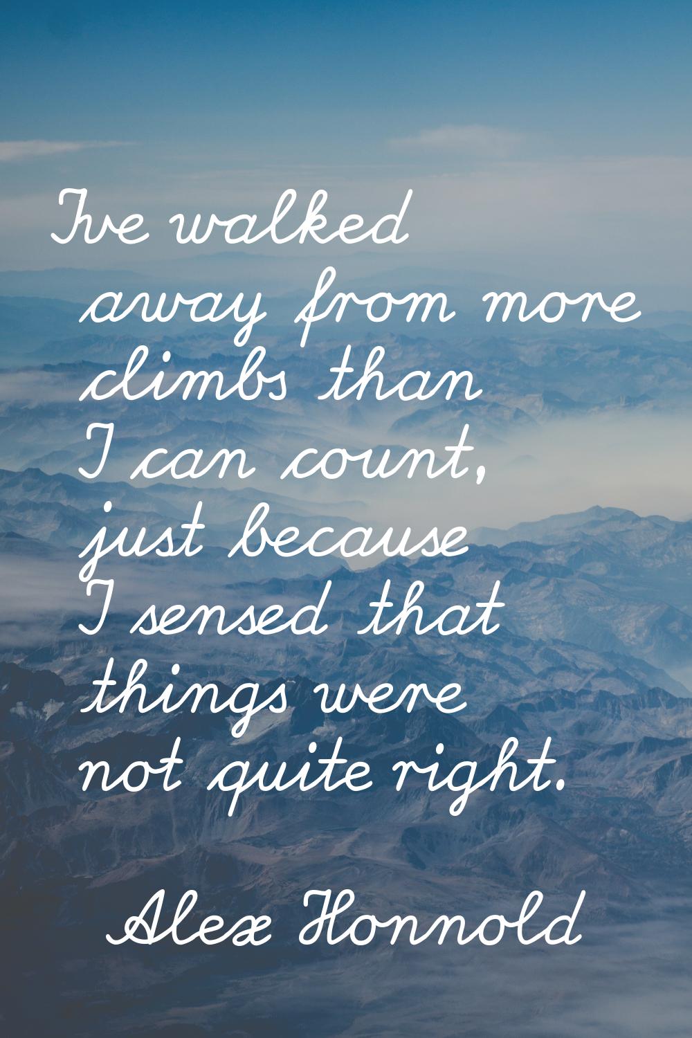 I've walked away from more climbs than I can count, just because I sensed that things were not quit