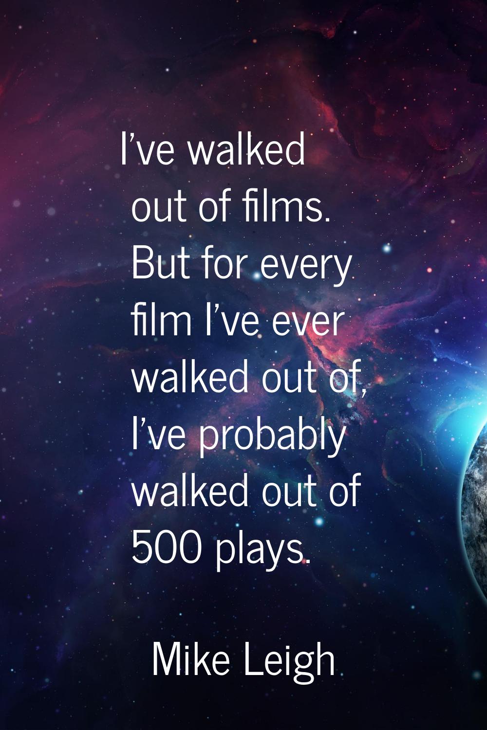 I've walked out of films. But for every film I've ever walked out of, I've probably walked out of 5