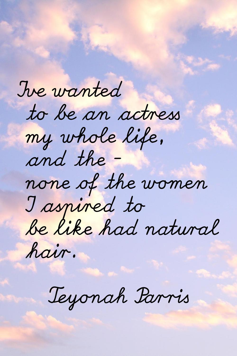 I've wanted to be an actress my whole life, and the - none of the women I aspired to be like had na