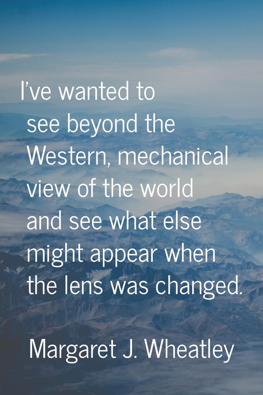 I've wanted to see beyond the Western, mechanical view of the world and see what else might appear 