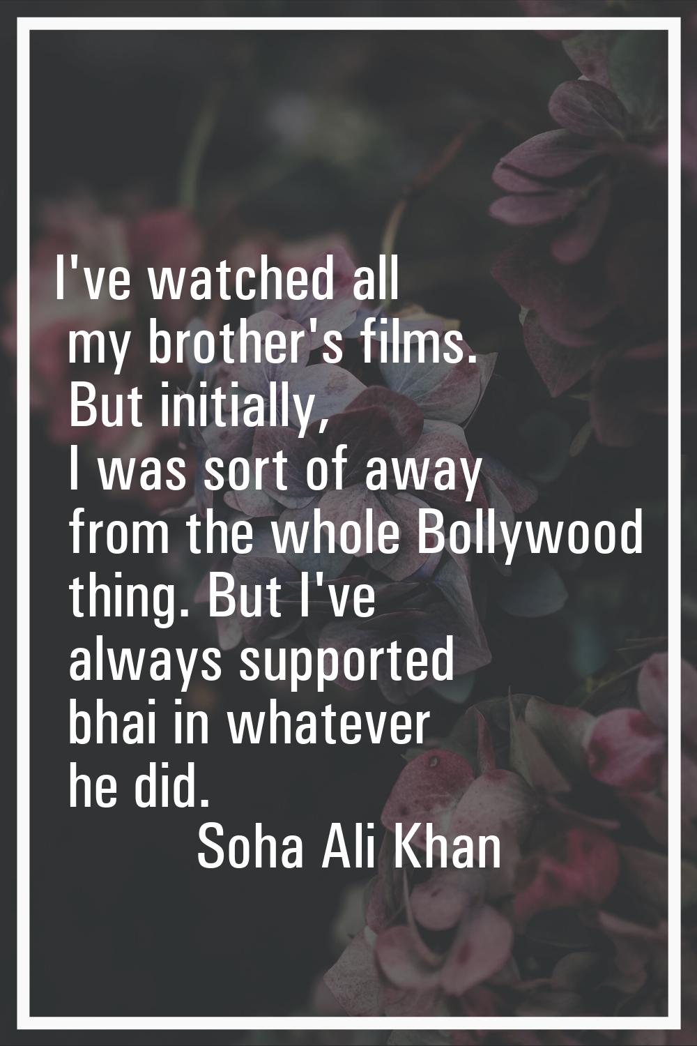 I've watched all my brother's films. But initially, I was sort of away from the whole Bollywood thi
