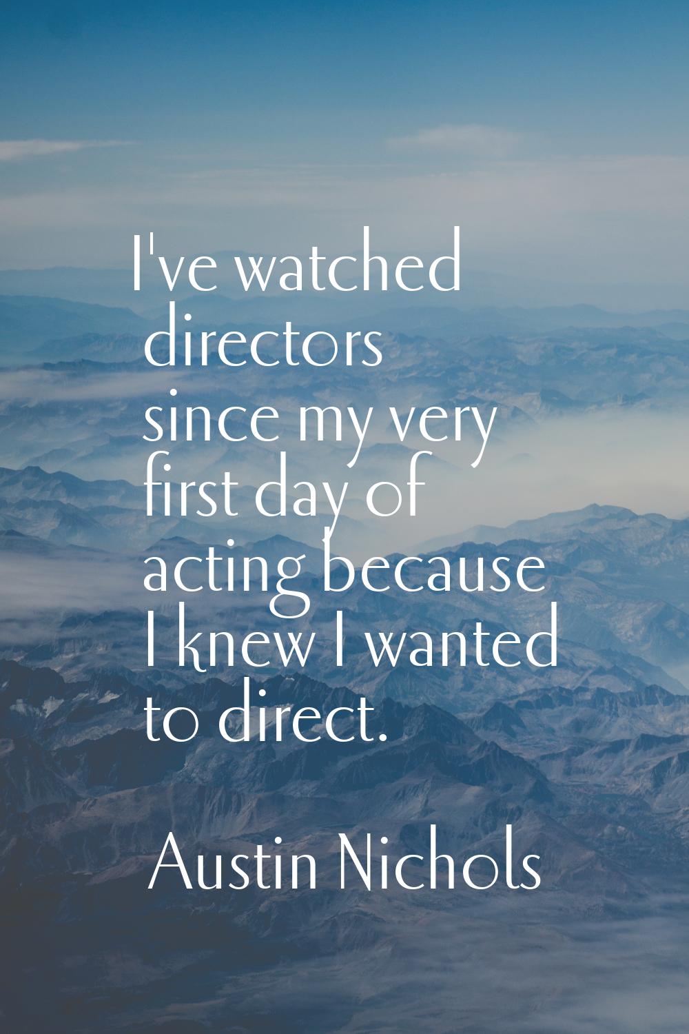 I've watched directors since my very first day of acting because I knew I wanted to direct.