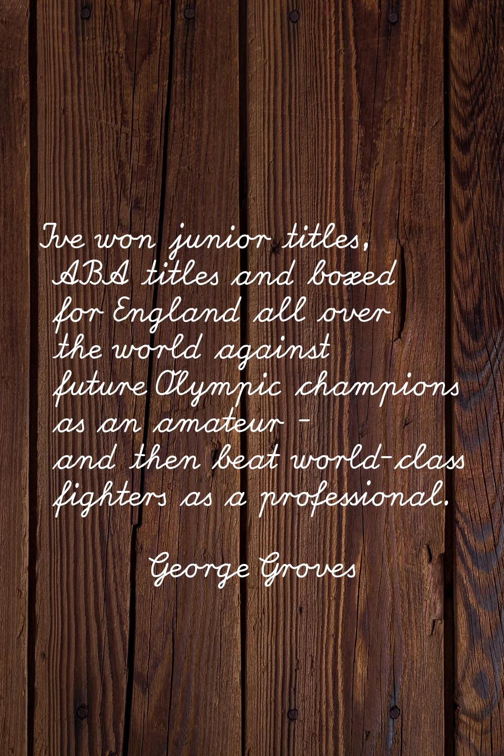 I've won junior titles, ABA titles and boxed for England all over the world against future Olympic 