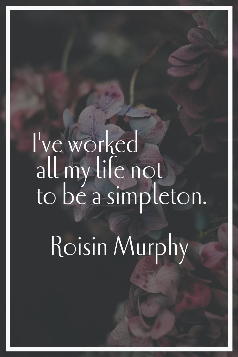 I've worked all my life not to be a simpleton.