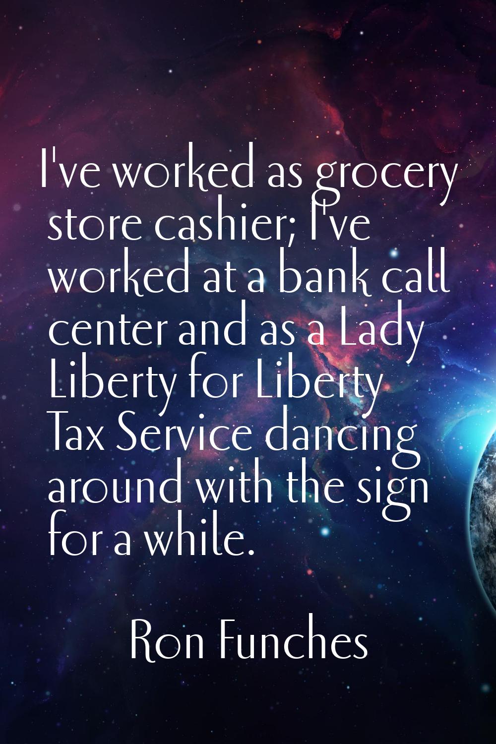 I've worked as grocery store cashier; I've worked at a bank call center and as a Lady Liberty for L