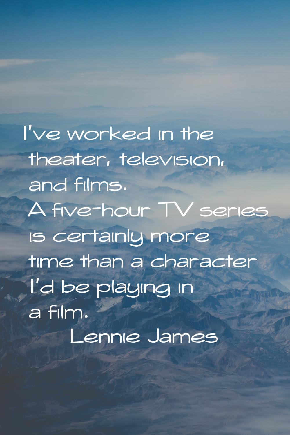 I've worked in the theater, television, and films. A five-hour TV series is certainly more time tha
