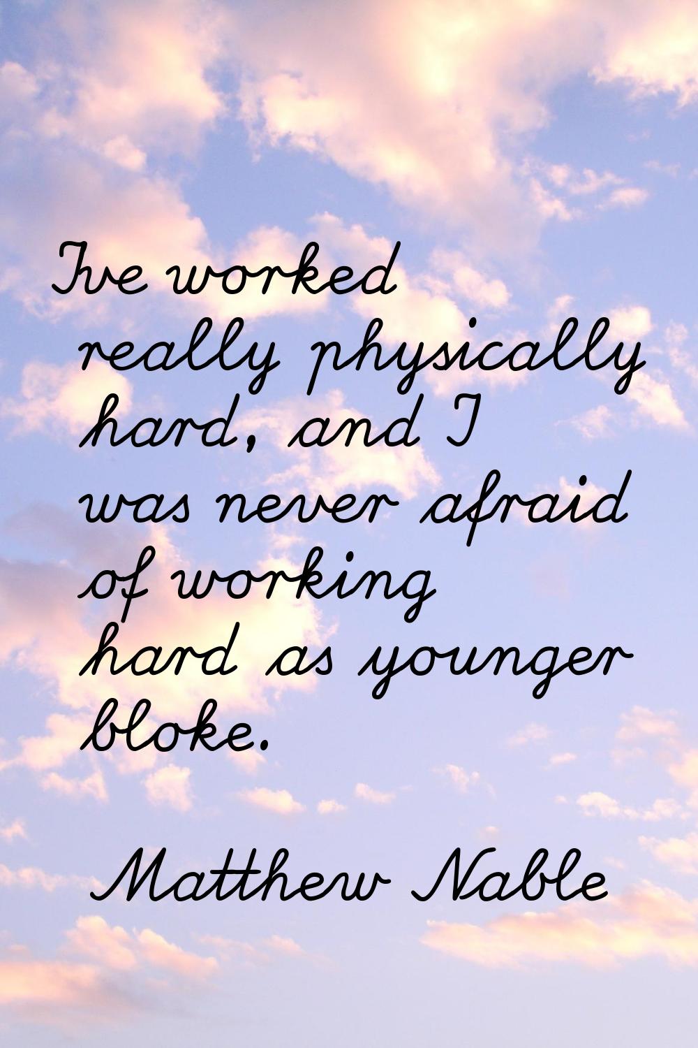 I've worked really physically hard, and I was never afraid of working hard as younger bloke.