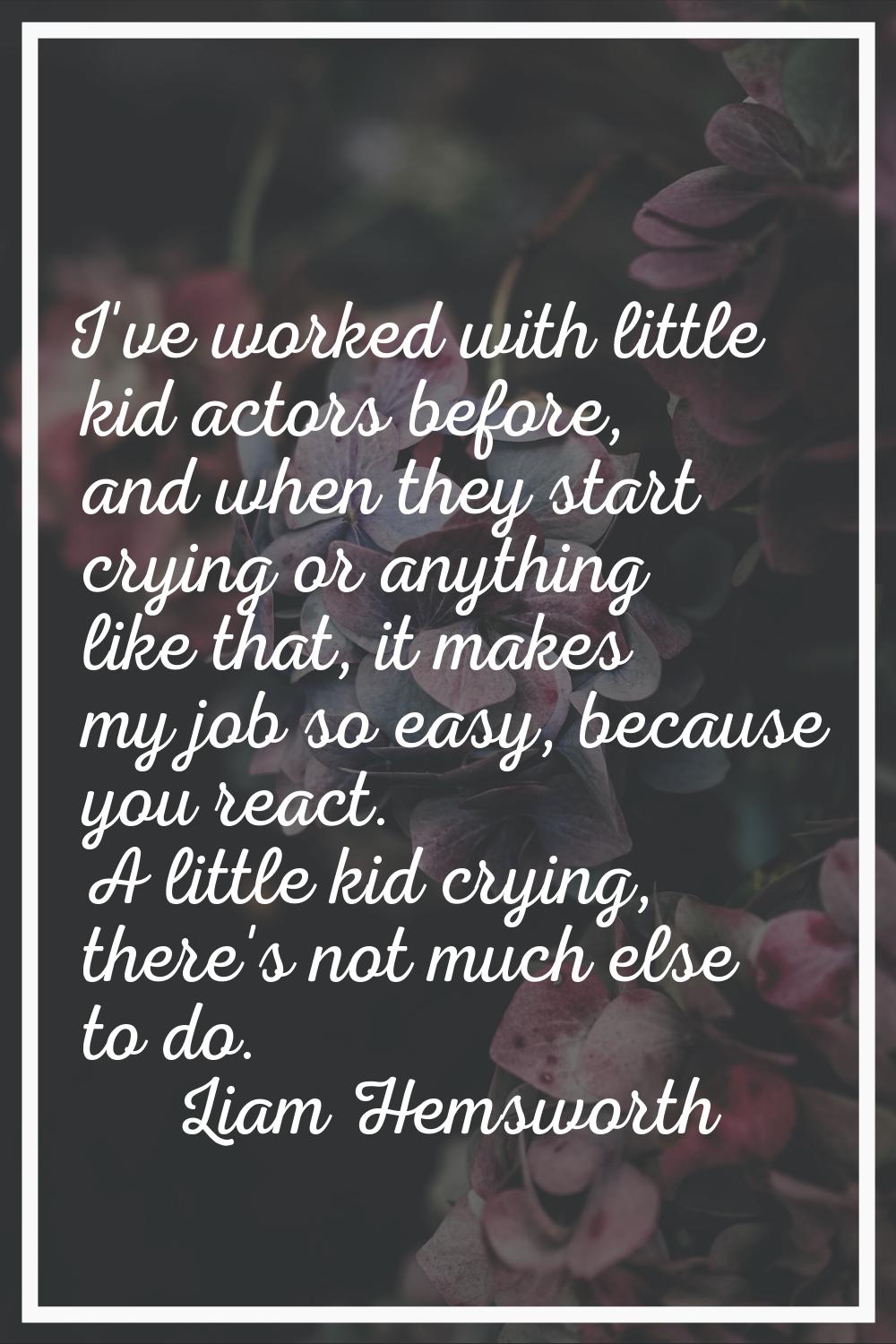 I've worked with little kid actors before, and when they start crying or anything like that, it mak