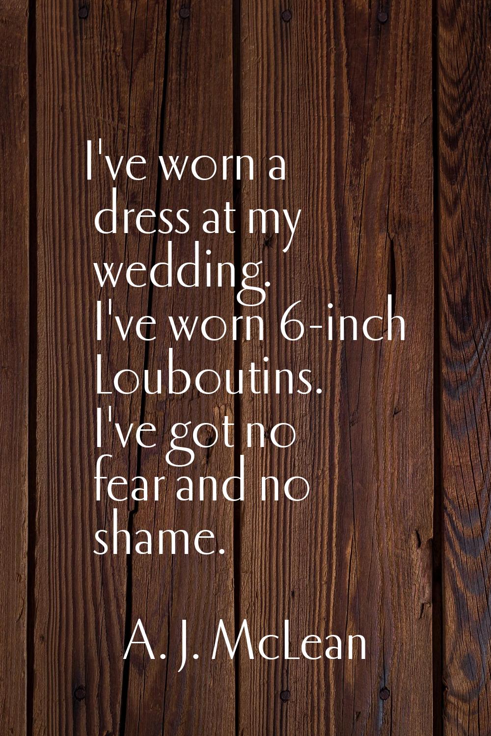 I've worn a dress at my wedding. I've worn 6-inch Louboutins. I've got no fear and no shame.