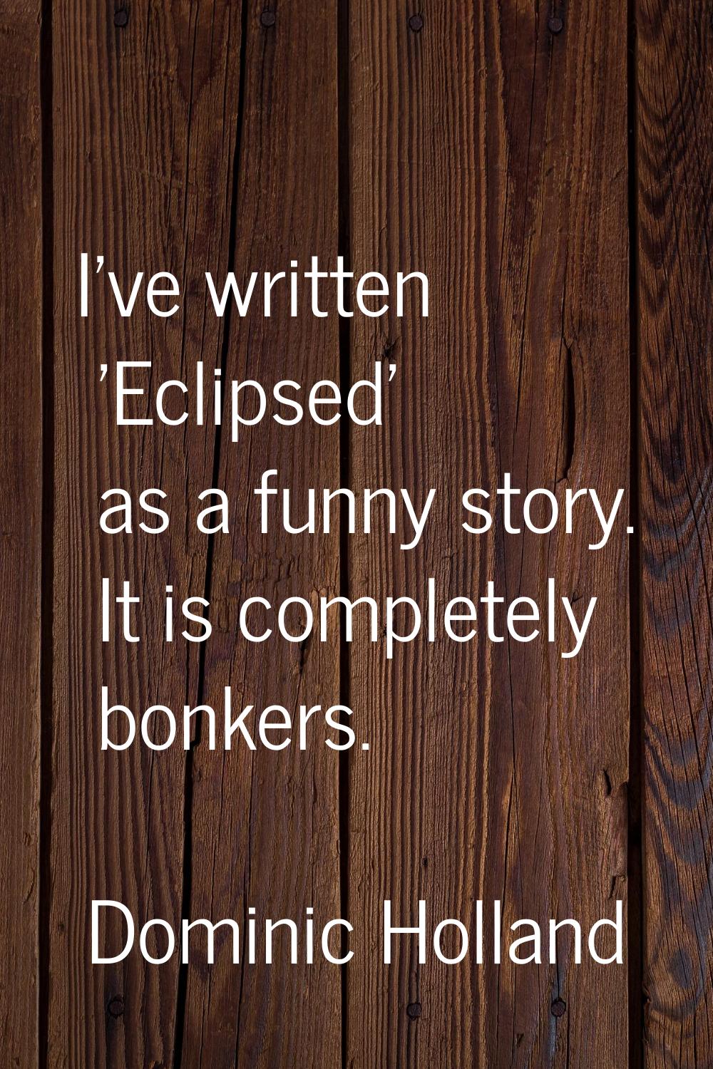 I've written 'Eclipsed' as a funny story. It is completely bonkers.