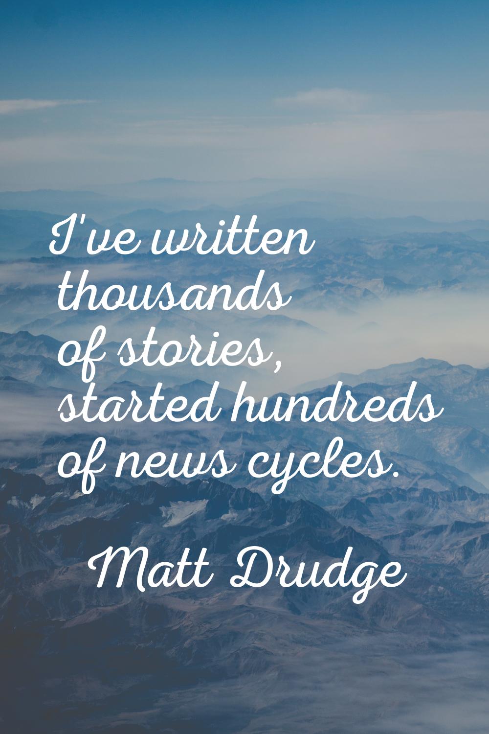 I've written thousands of stories, started hundreds of news cycles.