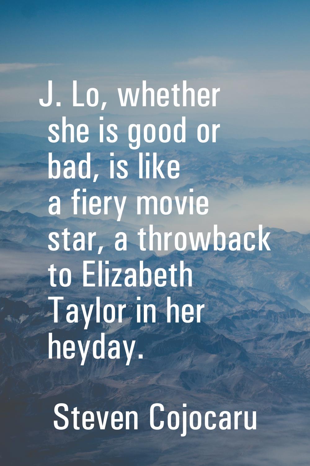 J. Lo, whether she is good or bad, is like a fiery movie star, a throwback to Elizabeth Taylor in h
