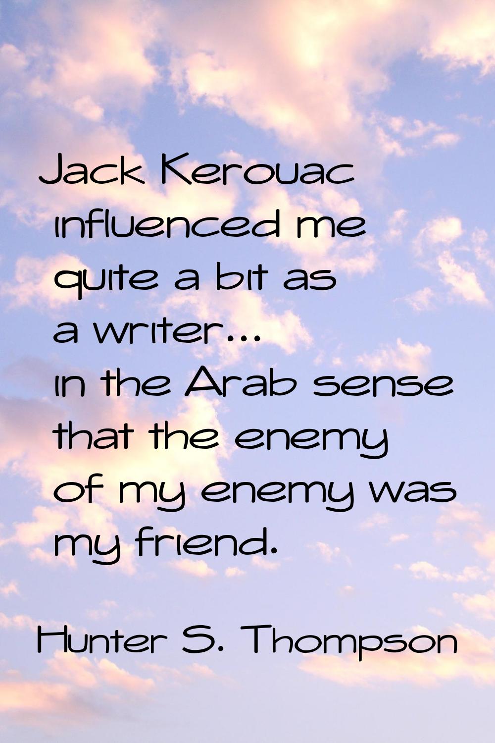 Jack Kerouac influenced me quite a bit as a writer... in the Arab sense that the enemy of my enemy 