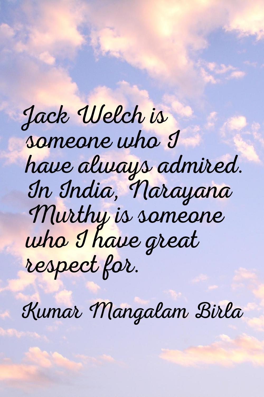 Jack Welch is someone who I have always admired. In India, Narayana Murthy is someone who I have gr