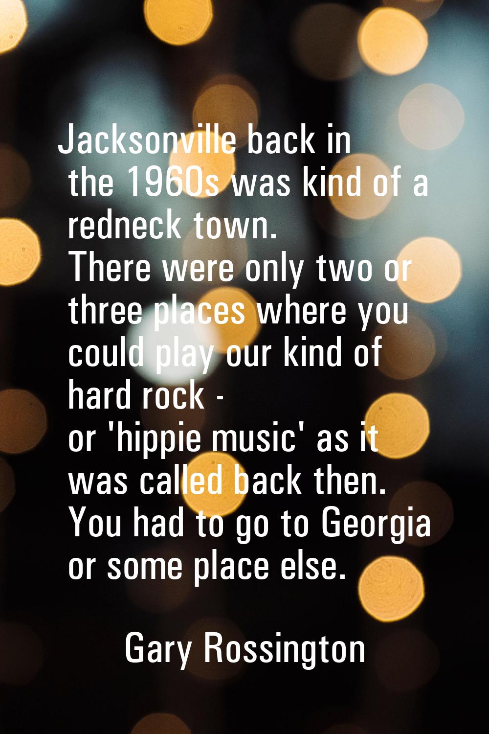 Jacksonville back in the 1960s was kind of a redneck town. There were only two or three places wher