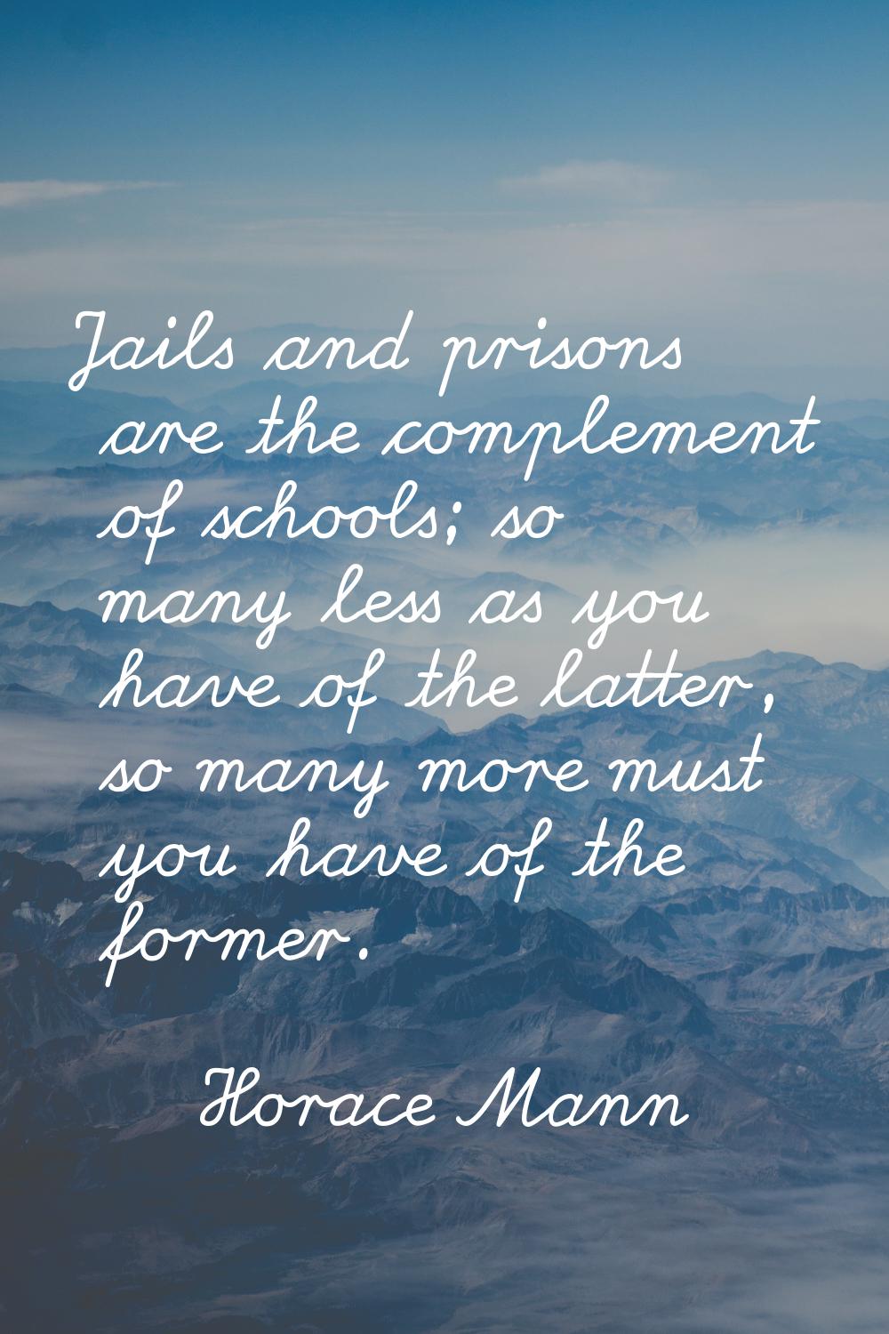 Jails and prisons are the complement of schools; so many less as you have of the latter, so many mo