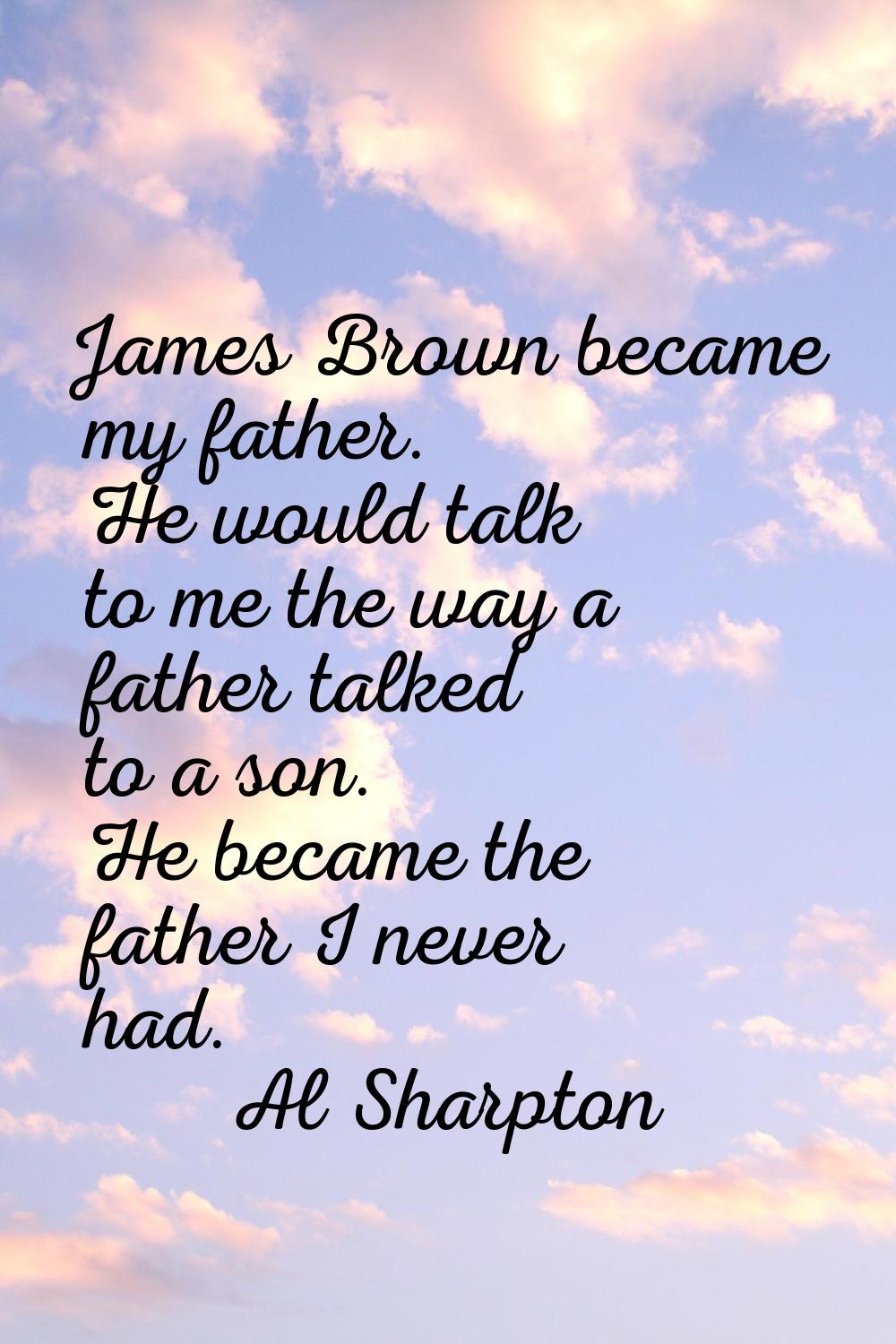 James Brown became my father. He would talk to me the way a father talked to a son. He became the f