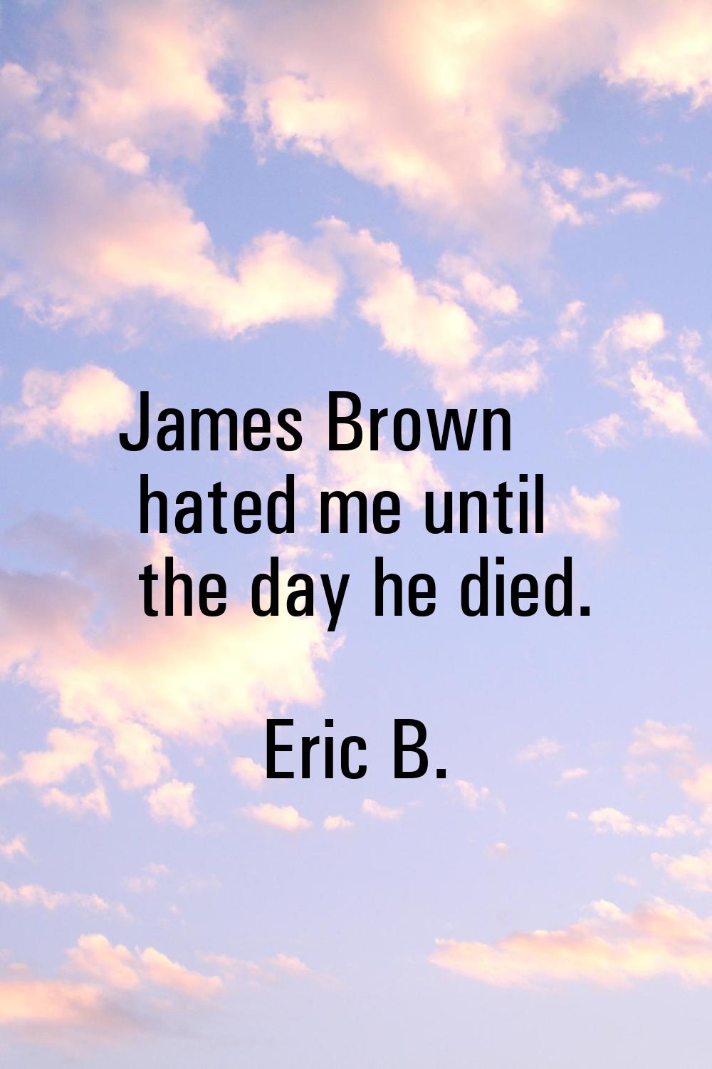 James Brown hated me until the day he died.