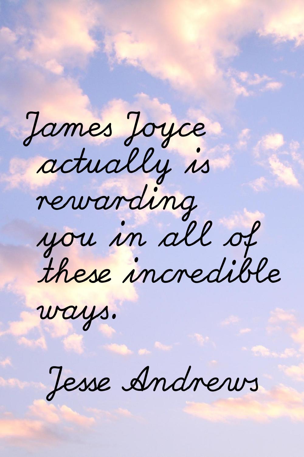 James Joyce actually is rewarding you in all of these incredible ways.
