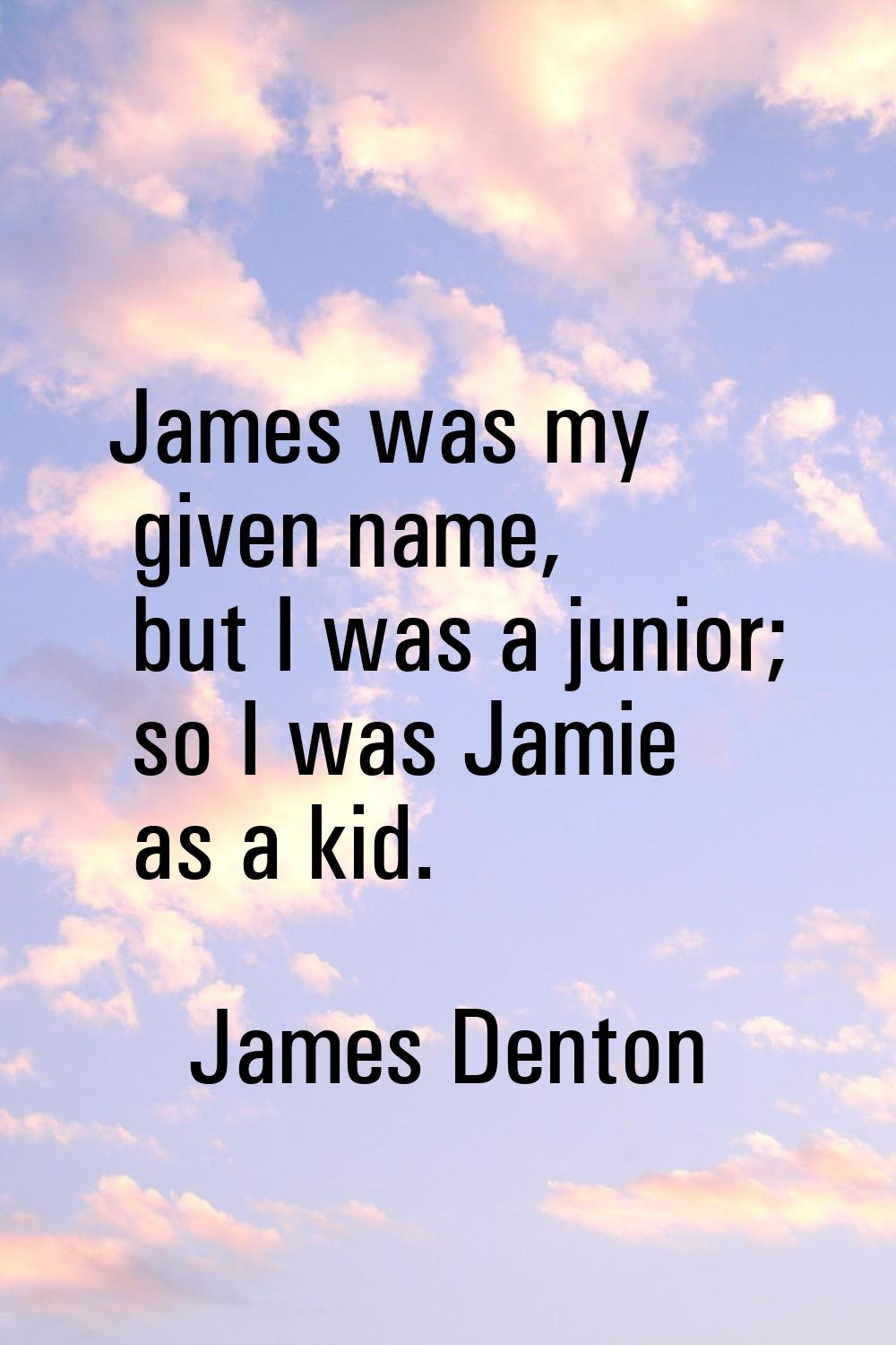 James was my given name, but I was a junior; so I was Jamie as a kid.