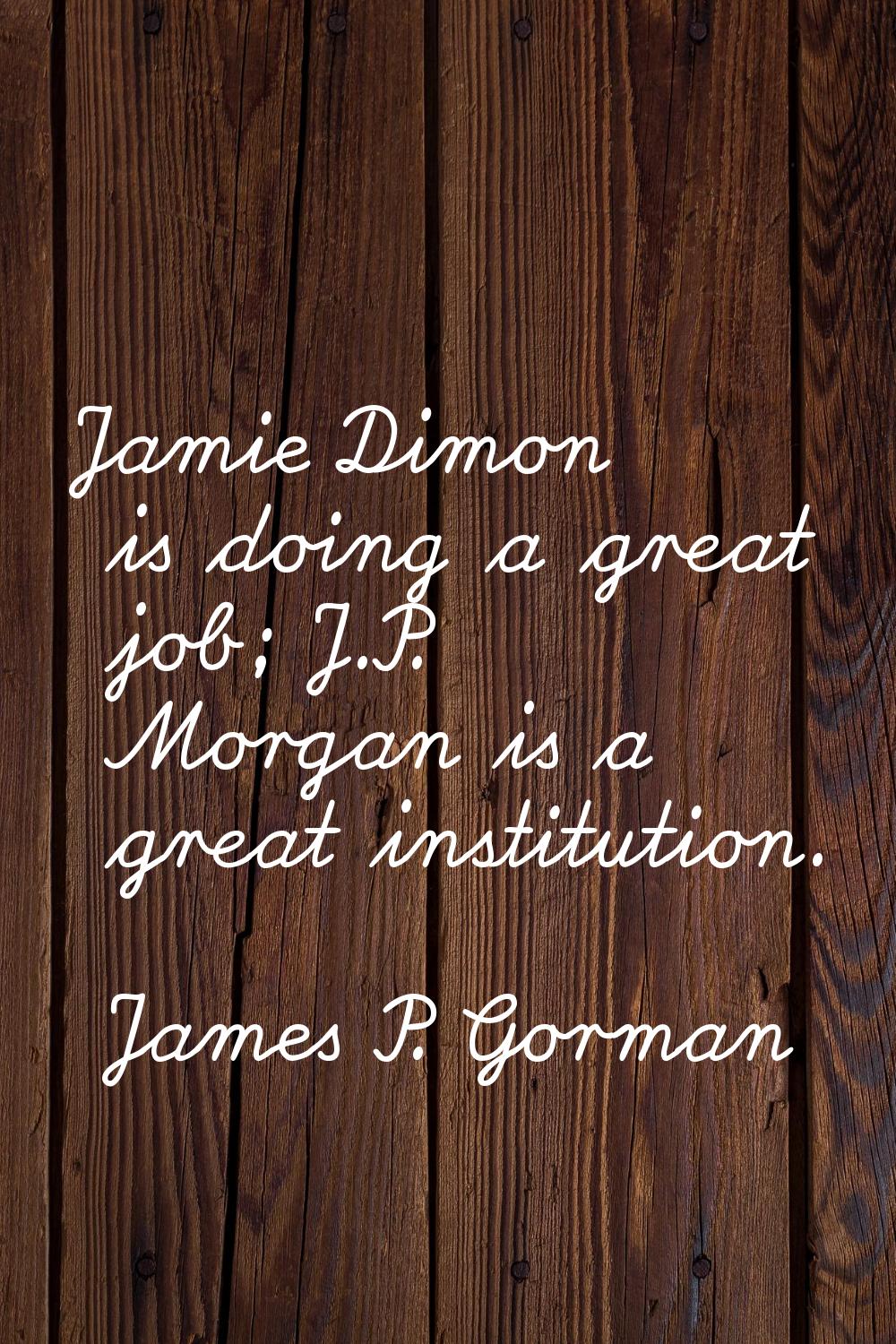 Jamie Dimon is doing a great job; J.P. Morgan is a great institution.