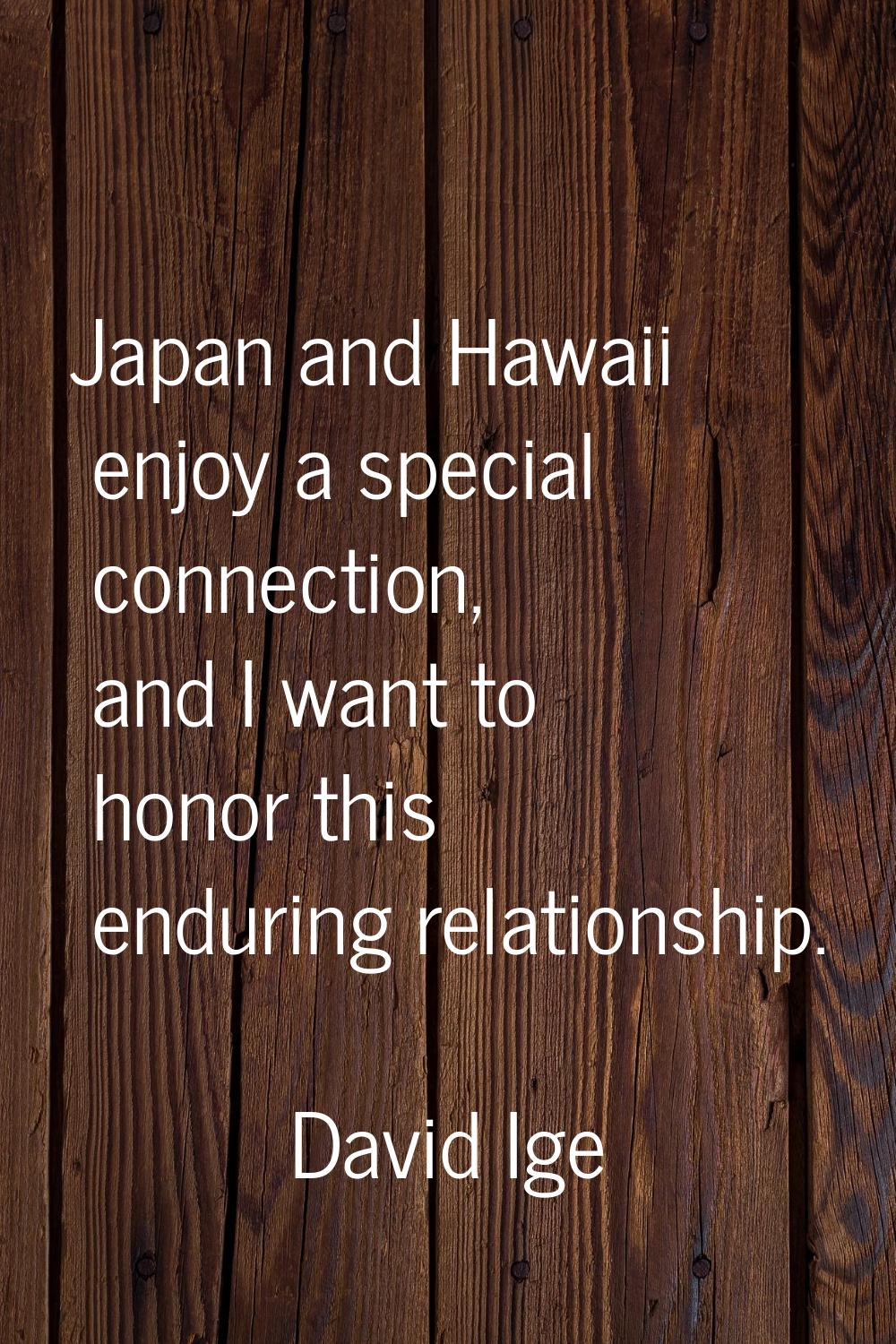 Japan and Hawaii enjoy a special connection, and I want to honor this enduring relationship.