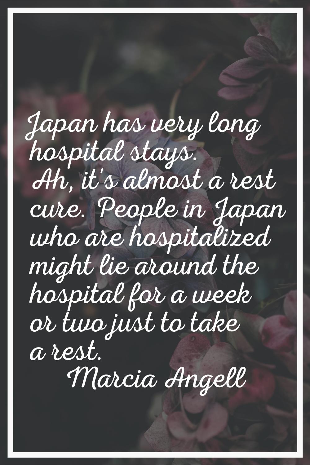 Japan has very long hospital stays. Ah, it's almost a rest cure. People in Japan who are hospitaliz