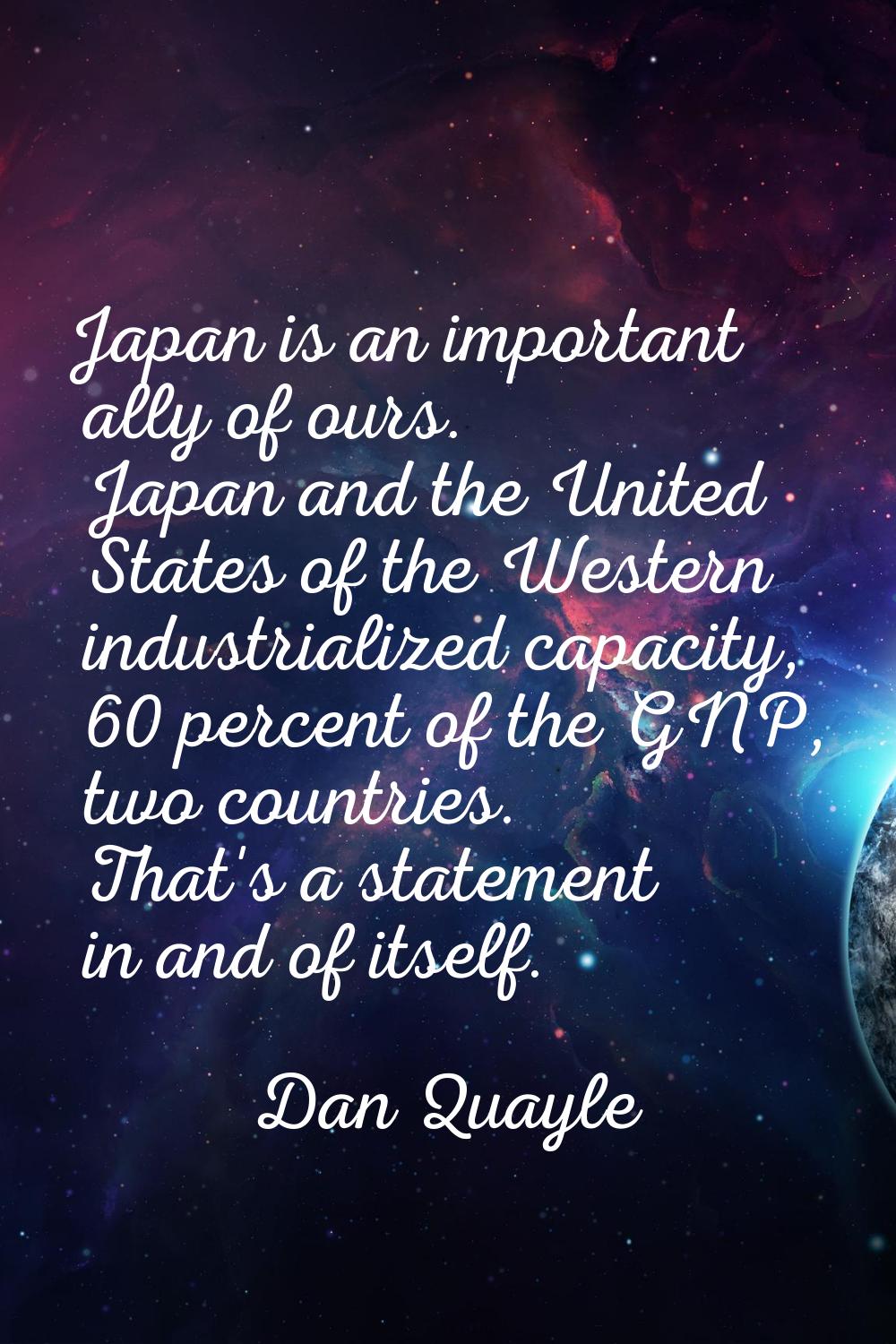 Japan is an important ally of ours. Japan and the United States of the Western industrialized capac